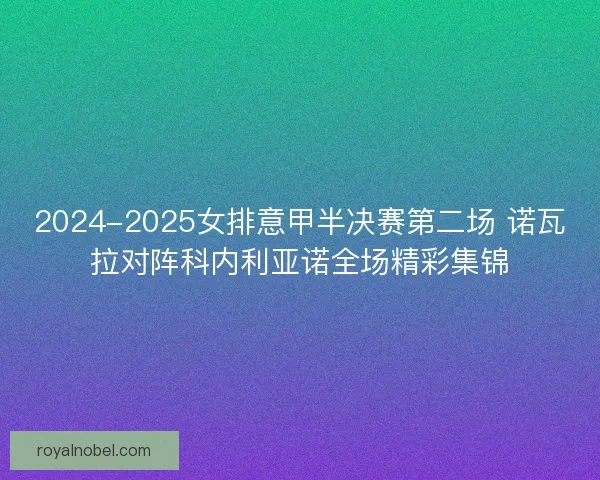 2024-2025女排意甲半决赛第二场 诺瓦拉对阵科内利亚诺全场精彩集锦
