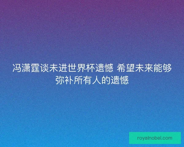 冯潇霆谈未进世界杯遗憾 希望未来能够弥补所有人的遗憾