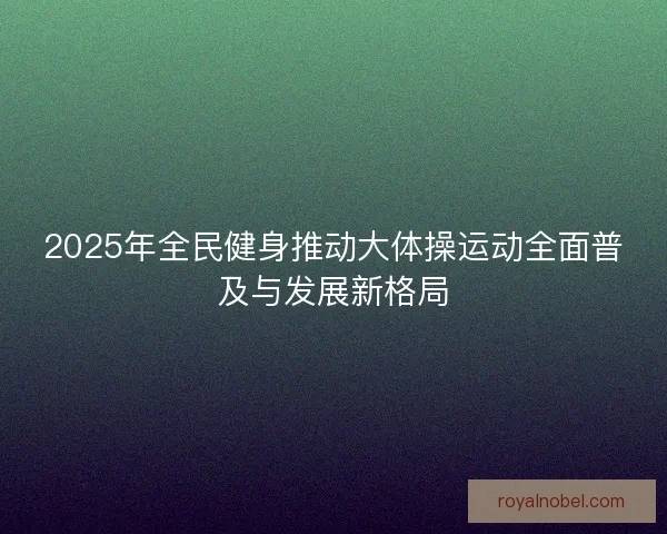 2025年全民健身推动大体操运动全面普及与发展新格局