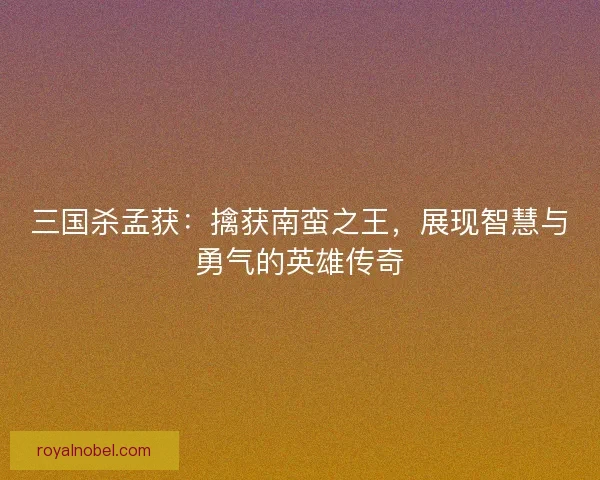 三国杀孟获：擒获南蛮之王，展现智慧与勇气的英雄传奇