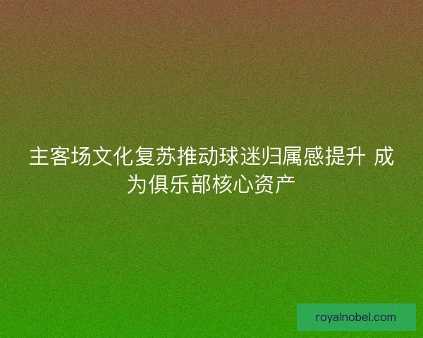主客场文化复苏推动球迷归属感提升 成为俱乐部核心资产