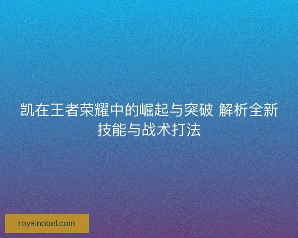 凯在王者荣耀中的崛起与突破 解析全新技能与战术打法