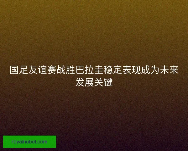 国足友谊赛战胜巴拉圭稳定表现成为未来发展关键