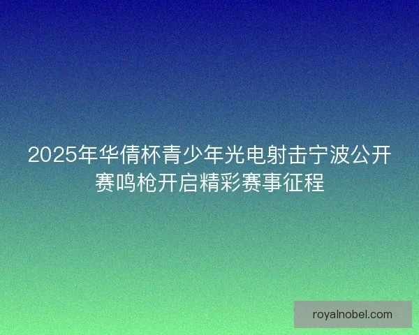 2025年华倩杯青少年光电射击宁波公开赛鸣枪开启精彩赛事征程