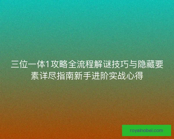三位一体1攻略全流程解谜技巧与隐藏要素详尽指南新手进阶实战心得