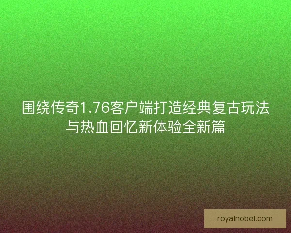 围绕传奇1.76客户端打造经典复古玩法与热血回忆新体验全新篇