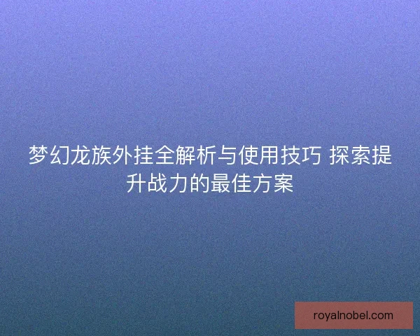 梦幻龙族外挂全解析与使用技巧 探索提升战力的最佳方案