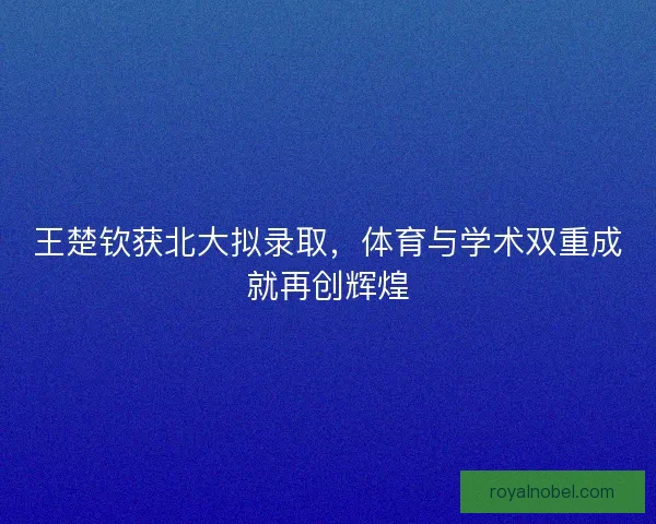 王楚钦获北大拟录取，体育与学术双重成就再创辉煌