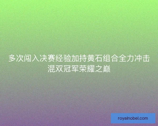 多次闯入决赛经验加持黄石组合全力冲击混双冠军荣耀之巅