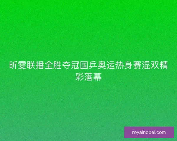 昕雯联播全胜夺冠国乒奥运热身赛混双精彩落幕
