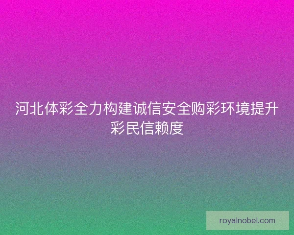 河北体彩全力构建诚信安全购彩环境提升彩民信赖度