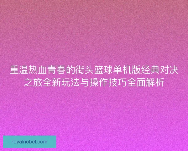 重温热血青春的街头篮球单机版经典对决之旅全新玩法与操作技巧全面解析