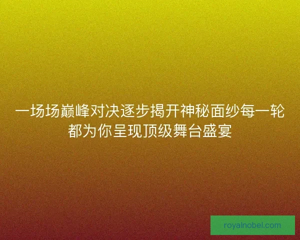 一场场巅峰对决逐步揭开神秘面纱每一轮都为你呈现顶级舞台盛宴