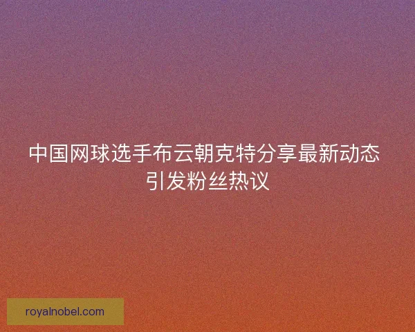 中国网球选手布云朝克特分享最新动态 引发粉丝热议