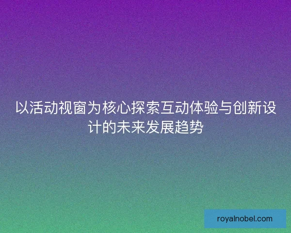 以活动视窗为核心探索互动体验与创新设计的未来发展趋势