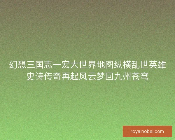 幻想三国志一宏大世界地图纵横乱世英雄史诗传奇再起风云梦回九州苍穹