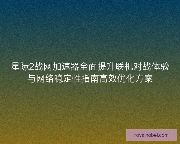 星际2战网加速器全面提升联机对战体验与网络稳定性指南高效优化方案
