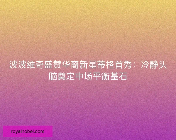波波维奇盛赞华裔新星蒂格首秀：冷静头脑奠定中场平衡基石