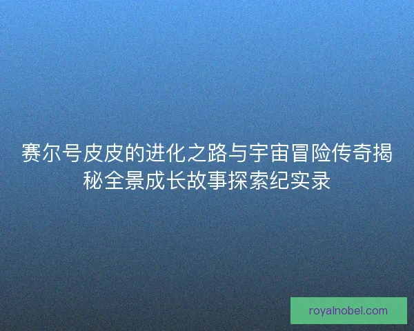 赛尔号皮皮的进化之路与宇宙冒险传奇揭秘全景成长故事探索纪实录