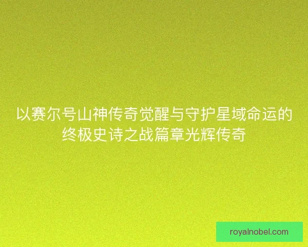 以赛尔号山神传奇觉醒与守护星域命运的终极史诗之战篇章光辉传奇