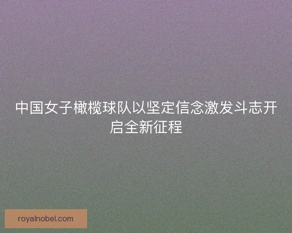 中国女子橄榄球队以坚定信念激发斗志开启全新征程