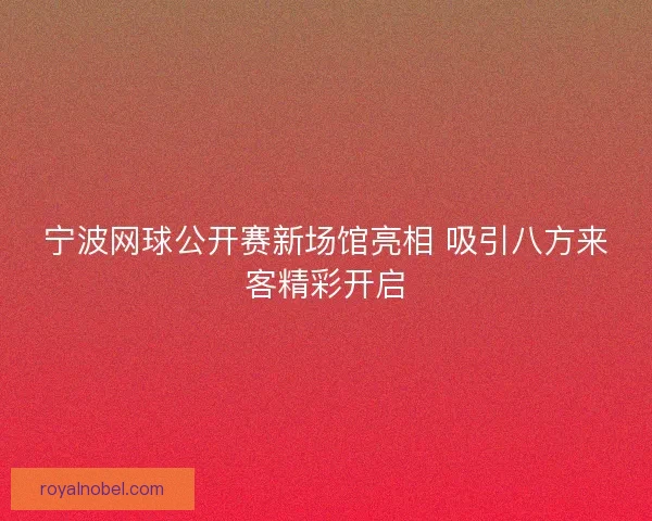 宁波网球公开赛新场馆亮相 吸引八方来客精彩开启