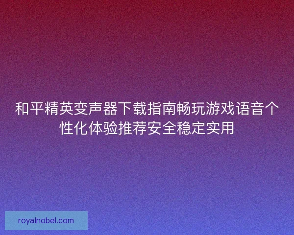 和平精英变声器下载指南畅玩游戏语音个性化体验推荐安全稳定实用