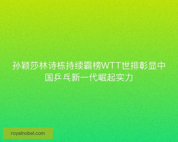 孙颖莎林诗栋持续霸榜WTT世排彰显中国乒乓新一代崛起实力