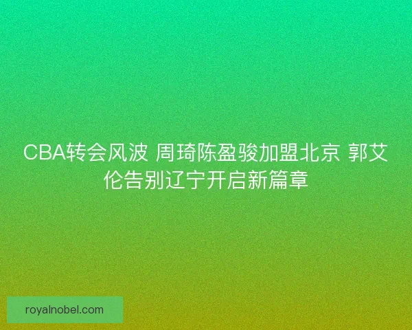 CBA转会风波 周琦陈盈骏加盟北京 郭艾伦告别辽宁开启新篇章