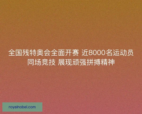 全国残特奥会全面开赛 近8000名运动员同场竞技 展现顽强拼搏精神