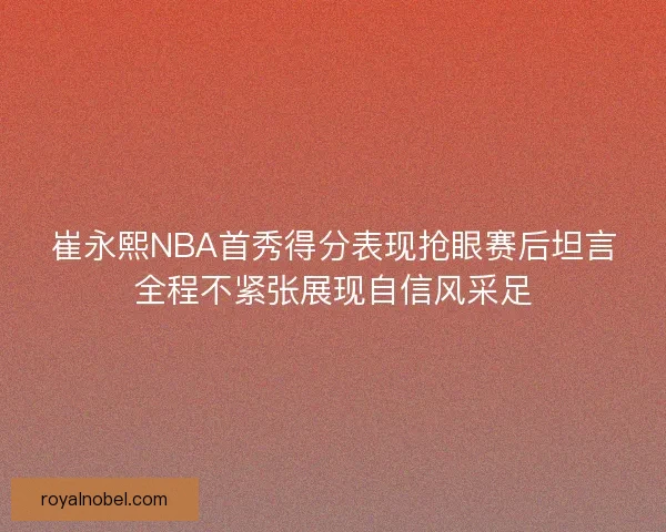 崔永熙NBA首秀得分表现抢眼赛后坦言全程不紧张展现自信风采足