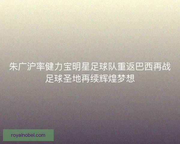 朱广沪率健力宝明星足球队重返巴西再战足球圣地再续辉煌梦想