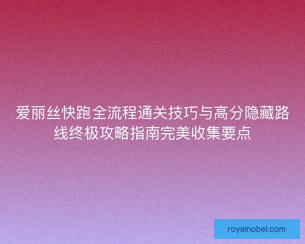 爱丽丝快跑全流程通关技巧与高分隐藏路线终极攻略指南完美收集要点